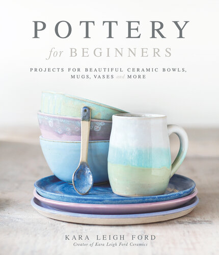 Pottery for Beginners: Projects for Beautiful Ceramic Bowls, Mugs, Vases and More