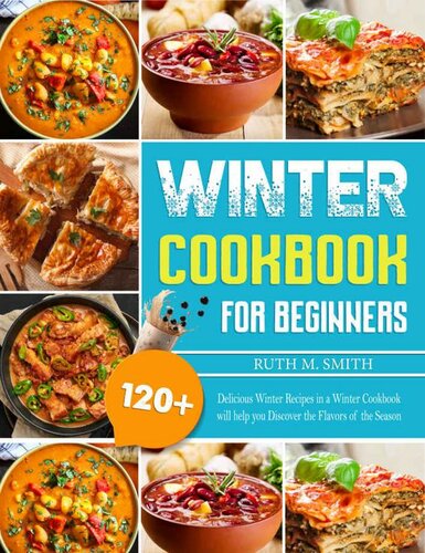 Winter Cookbook For Beginners: 120+ Delicious Winter Recipes in a Winter Cookbook will help you Discover the Flavors of the Season