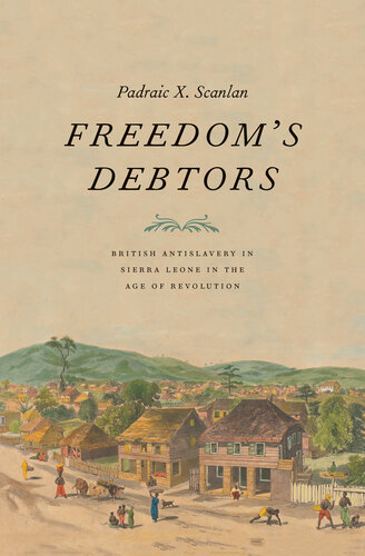 Freedom's Debtors: British Antislavery in Sierra Leone in the Age of Revolution (The Lewis Walpole Series in Eighteenth-Century Culture and History)