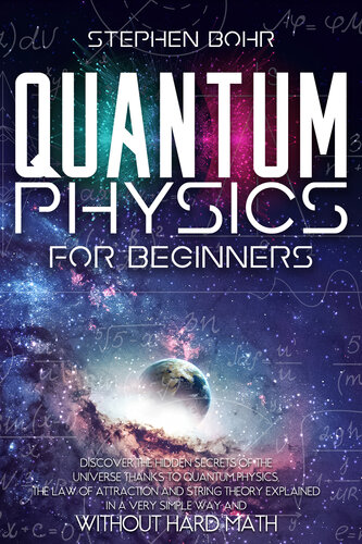 Quantum Physics for Beginners: Discover the Hidden Secrets of The Universe Thanks to Quantum Physics, The Law of Attraction and String Theory Explained in a Very Simple Way and Without Hard Math.