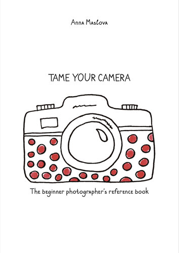 TAME YOUR CAMERA: The beginner photographer's reference book