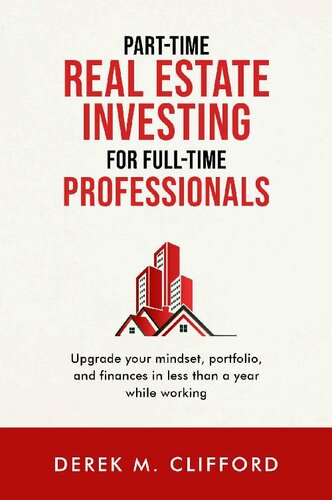 Part-time Real Estate Investing for Full-time Professionals: Upgrade your mindset, portfolio and finances in less than a year while working