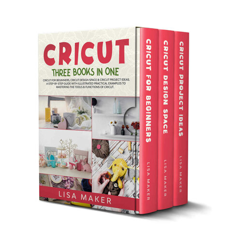 Cricut: Three Books in One: Cricut for Beginners, Design Space & Project Ideas. A Step-by-Step Guide with Illustrated Practical Examples to Mastering the Tools & Functions of Your Cutting Machine.