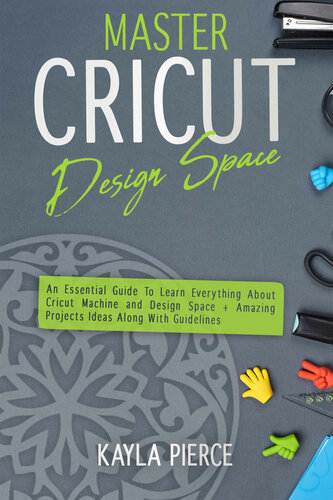 Master Cricut Design Space: An Essential Guide To Learn Everything About Cricut Machine and Design Space + Amazing Projects Ideas Along With Guidelines