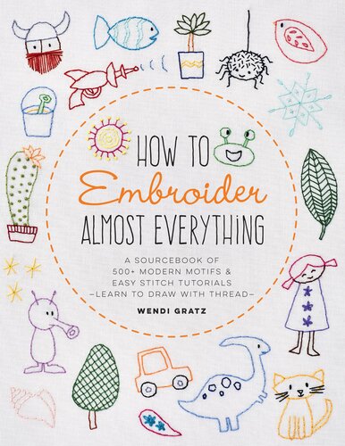 How to Embroider Almost Everything: A Sourcebook of 500+ Modern Motifs + Easy Stitch Tutorials - Learn to Draw with Thread!
