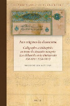 Aux origines du classicisme: Calligraphes et bibliophiles au temps des dynasties mongoles (Les Ilkhanides et les Djalayirides, 656-814 / 1258-1411)