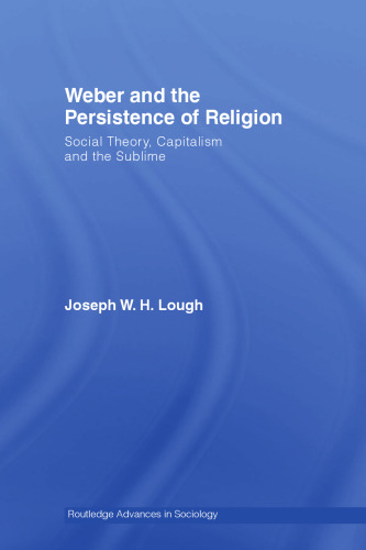 Weber and the Persistence of Religion: Social Theory, Capitalism and the Sublime (Routledge Advances in Sociology)