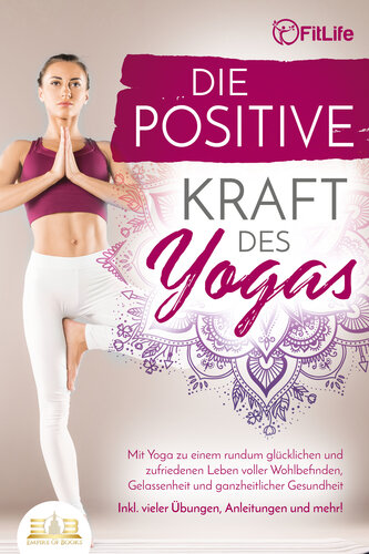 Die positive Kraft des Yoga: Mit Yoga zu einem rundum glücklichen und zufriedenen Leben voller Wohlbefinden, Gelassenheit und ganzheitlicher Gesundheit ... Anleitungen und mehr! (German Edition)