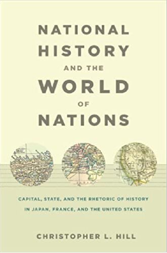National History and the World of Nations: Capital, State, and the Rhetoric of History in Japan, France, and the United States