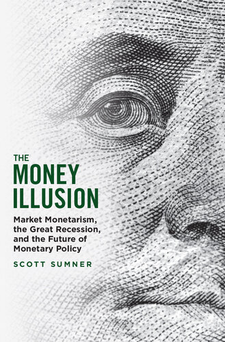 The Money Illusion: Market Monetarism, the Great Recession, and the Future of Monetary Policy