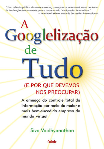 A Googlelização de tudo: (e por que devemos nos preocupar) : a ameaça do controle total da informação por meio da maior e mais bem-sucedida empresa do mundo virtual
