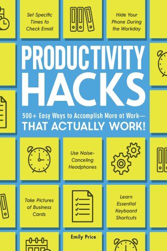 Productivity Hacks: 500+ Easy Ways to Accomplish More at Work--That Actually Work!