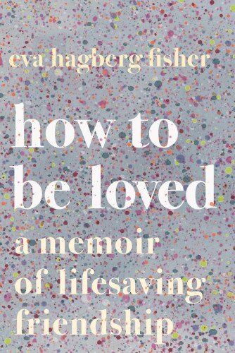 How to Be Loved: A Memoir of Lifesaving Friendship