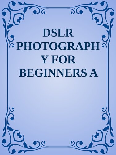 DSLR PHOTOGRAPHY FOR BEGINNERS: A Comprehensive Beginner's Guide to Learning About Digital SLR Photography