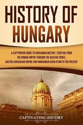 History of Hungary: A Captivating Guide to Hungarian History, Starting from the Roman Empire through the Magyar Tribes, Austro-Hungarian Empire and Hungarian Revolution to the Present