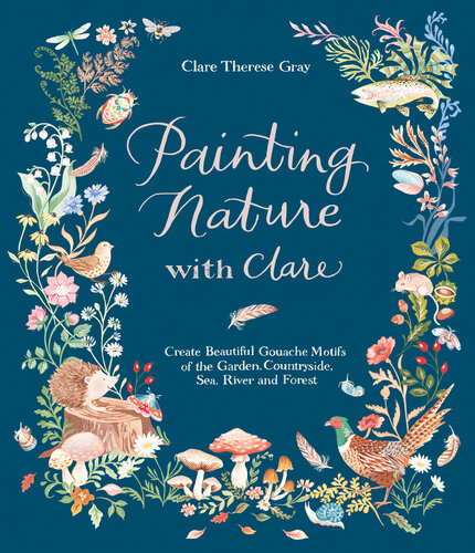 Painting Nature with Clare: Create Beautiful Gouache Motifs of the Garden, Countryside, Sea, River and Forest