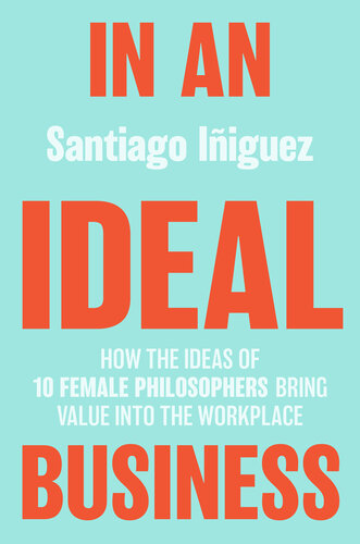 In an Ideal Business: How the Ideas of 10 Female Philosophers Bring Value into the Workplace (IE Business Publishing)