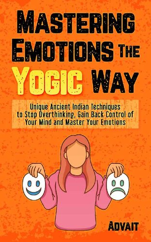 Mastering Emotions The Yogic Way: Unique Ancient Indian Techniques to Stop Overthinking, Gain Back the Control of Your Mind and Master Your Emotions. (Yogic Brain Mastery Book 4)
