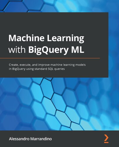 Machine Learning with BigQuery ML: Create, execute, and improve machine learning models in BigQuery using standard SQL queries