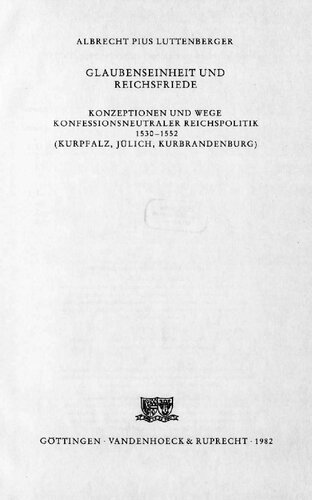 GLAUBENSEINHEIT UND REICHSFRIEDE : KONZEPTIONEN UND WEGE KONFESSIONSNEUTRALER REICHSPOLITIK 1530-1552 (KURPFALZ, JÜLICH, KURBRANDENBURG)