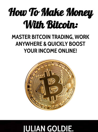 How To Make Money With Bitcoin: Master Bitcoin Trading, Work Anywhere & Quickly Boost Your Income!