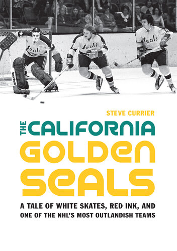 The California Golden Seals - A Tale of White Skates, Red Ink and One of the NHL's Most Outlandish Teams