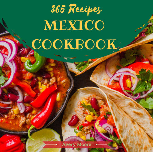 Mexican Cookbook 365: Tasting Mexican Cuisine Right In Your Little Kitchen! (Best Mexican Cookbook, Mexican Dessert Cookbook, Slow Cooker Mexican Cookbook, Mexican Salsa Cookbook) [Book 1]