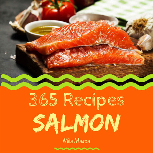Salmon 365: Enjoy 365 Days With Amazing Salmon Recipes In Your Own Salmon Cookbook! (Best Seafood Cookbook, Seafood Soup Cookbook, Seafood Cookbook For Beginners, Grilled Seafood Cookbook) [Book 1]