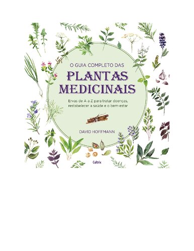 O Guia Completo das Plantas Medicinais: Ervas De A A Z Para Tratar Doenças, Restabelecer A Saúde E O Bem-Estar.
