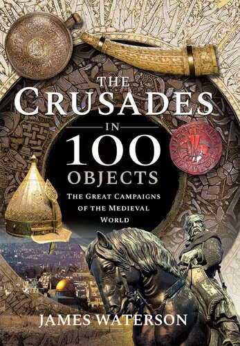 The Crusades in 100 Objects: The Great Campaigns of the Medieval World