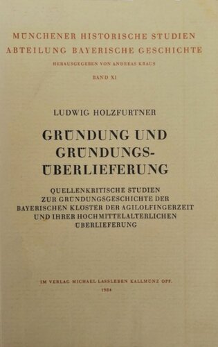 Gründung und Gründungsüberlieferung: Quellenkritische Studien zur Gründungsgeschichte der Bayerischen Klöster der Agilolfingerzeit und ihrer hochmittelalterlichen Überlieferung