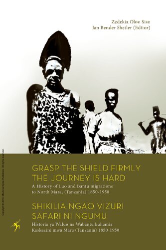 Grasp the Shield Firmly, the Journey is Hard: A History of Luo and Bantu migrations to North Mara, (Tanzania) 1850-1950 = Shikilia ngao vizuri, safari ni ngumu: Historia ya Waluo na Wabantu kuhamia Kaskazini mwa Mara (Tanzania) 1850-1950