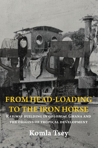 From Head-Loading to the Iron Horse: Railway building in colonial Ghana and the origins of tropical development
