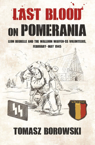 Last Blood on Pomerania: Leon Degrelle and the Walloon Waffen SS Volunteers, February-May 1945
