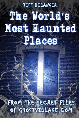 The World's Most Haunted Places: From The Secret Files Of Ghostvillage.com