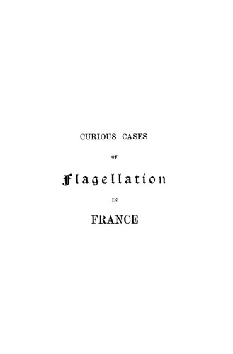 Curious cases of flagellation in France : Considered from a legal, medical and historical standpoint with reference to analogous cases in England, Germany, Italy, America, Australia and the Soudan
