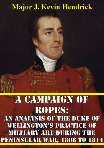 A Campaign of Ropes: An Analysis of the Duke of Wellington’s Practice Of Military Art During the Peninsular War, 1808 to 1814
