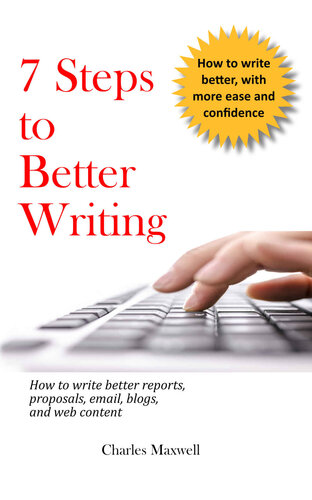 7 Steps to Better Writing: How to write better reports, proposals, email, blogs, and web content