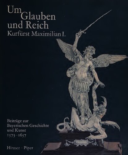 Um Glauben und Reich. Kurfürst Maximilian I. Beiträge zur Bayerischen Geschichte und Kunst 1573-1651