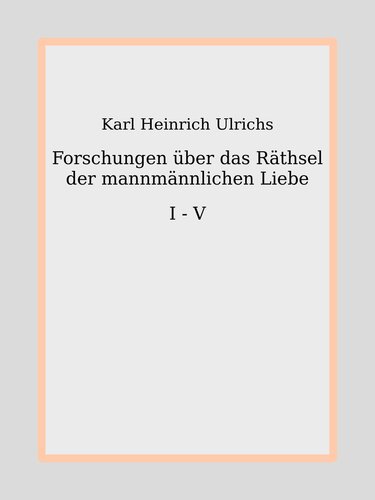 Forschungen über das Räthsel der mannmännlichen Liebe. I - V