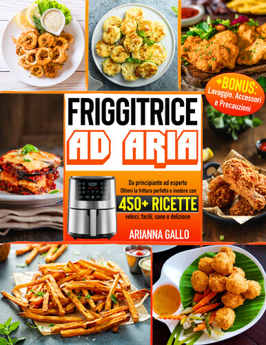 Friggitrice ad Aria: Da principiante ad esperto - Ottieni la frittura perfetta e inodore con oltre 450+ ricette veloci, facili, sane e deliziose + BONUS: ... Accessori e precauzioni (Italian Edition)