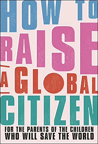 How to Raise a Global Citizen: For the Parents of the Children Who Will Save the World