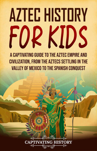 Aztec History for Kids: A Captivating Guide to the Aztec Empire and Civilization, from the Aztecs Settling in the Valley of Mexico to the Spanish Conquest