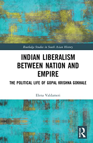 Indian Liberalism Between Nation and Empire: The Political Life of Gopal Krishna Gokhale