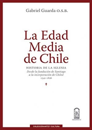 La edad media de Chile : historia de la Iglesia desde la fundación de Santiago a la incorporación de Chiloé 1541-1826