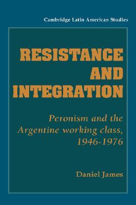 Resistance and Integration: Peronism and the Argentine Working Class, 1946 - 1976