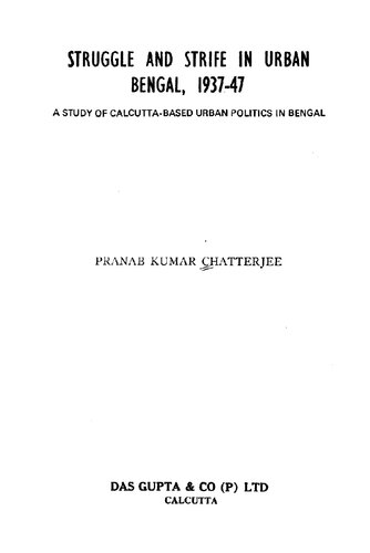 Struggle and strife in urban Bengal, 1937-47 : a study of Calcutta-based urban politics in Bengal