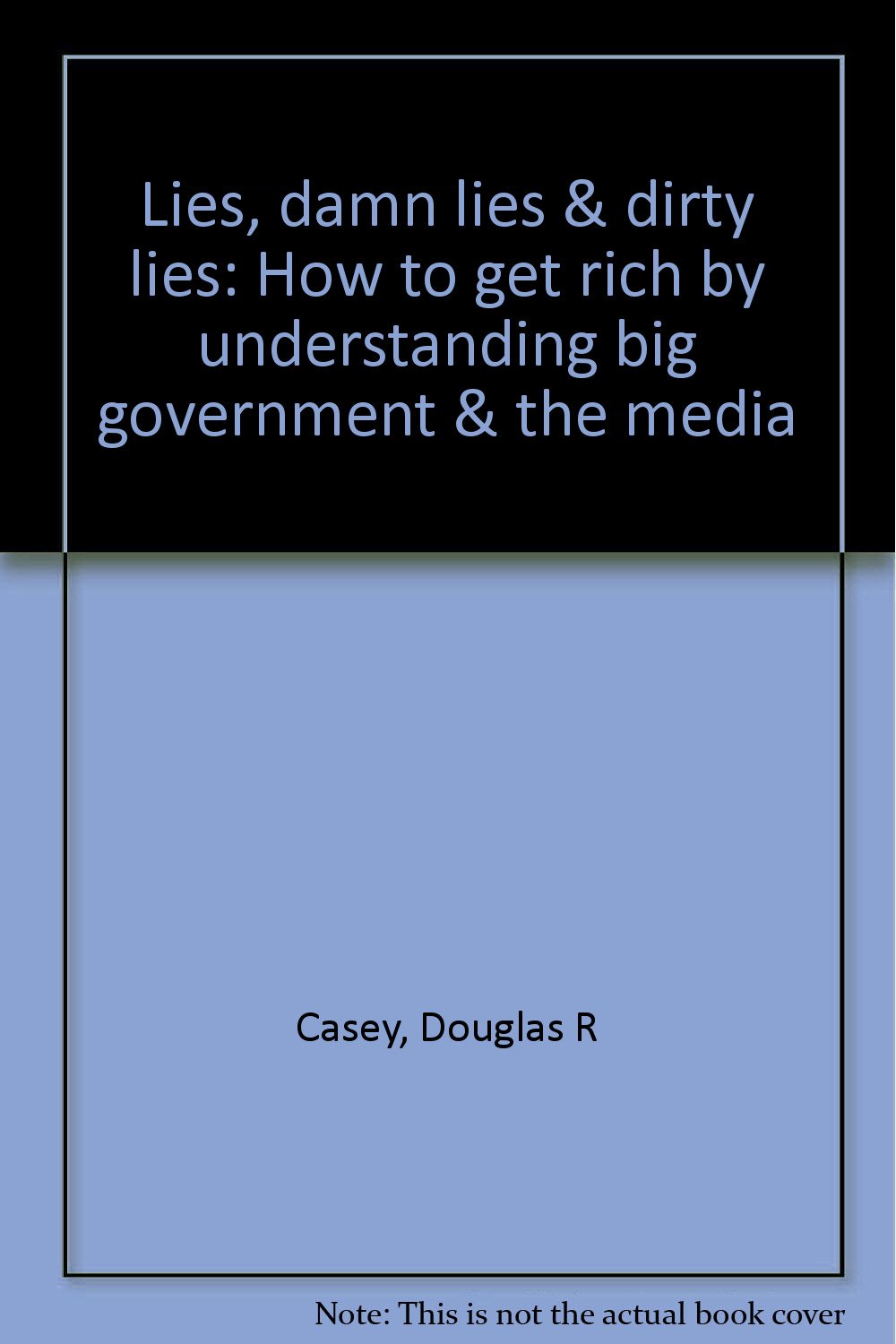 Lies, damn lies & dirty lies: How to get rich by understanding big government & the media