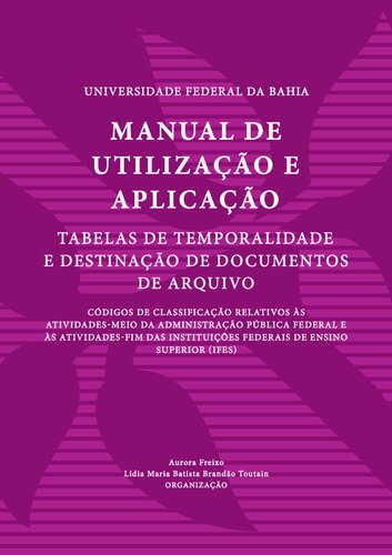 Manual de utilização e aplicação: códigos de classificação relativos às atividades-meio da administração pública federal e as atividades-fim das Instituições Federais de Ensino  Superior (IFES): tabelas de temporalidade e destinação de documentos de arquivo