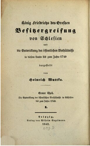 König Friederichs des Großen Besitzergreifung von Schlesien und die Entwicklung der öffentlichen Verhältnisse in diesem Lande bis zum Jahr 1740